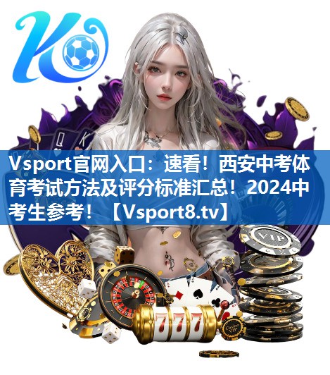 Vsport官网入口：速看！西安中考体育考试方法及评分标准汇总！2024中考生参考！