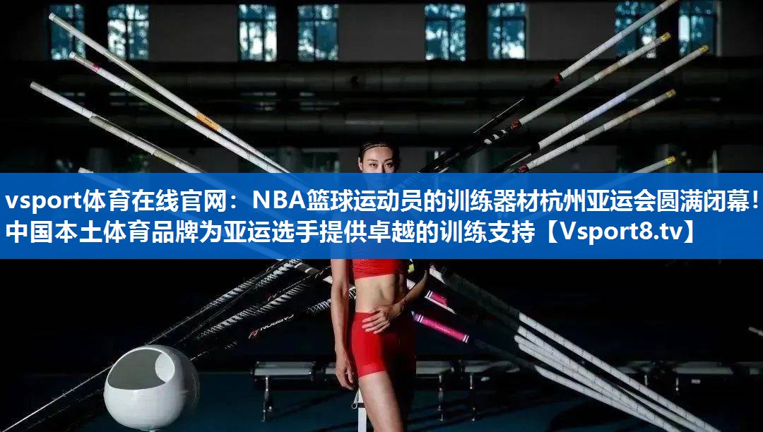 vsport体育在线官网：NBA篮球运动员的训练器材杭州亚运会圆满闭幕！中国本土体育品牌为亚运选手提供卓越的训练支持