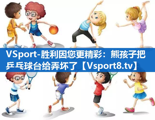 VSport-胜利因您更精彩：熊孩子把乒乓球台给弄坏了