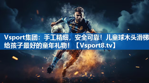 Vsport集团：手工精细，安全可靠！儿童球木头滑梯给孩子最好的童年礼物！