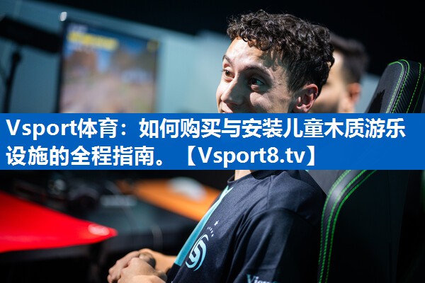 Vsport体育：如何购买与安装儿童木质游乐设施的全程指南。