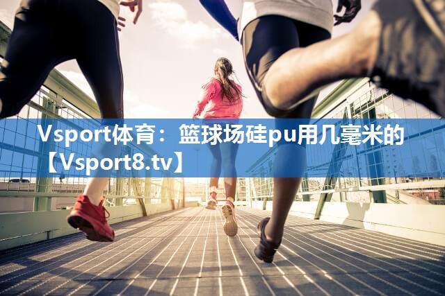 Vsport体育：篮球场硅pu用几毫米的