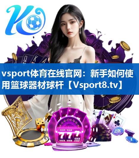 vsport体育在线官网：新手如何使用篮球器材球杆