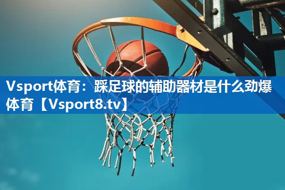 Vsport体育：踩足球的辅助器材是什么劲爆体育