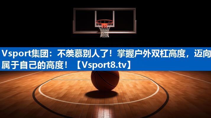 Vsport集团：不羡慕别人了！掌握户外双杠高度，迈向属于自己的高度！