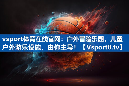 vsport体育在线官网：户外冒险乐园，儿童户外游乐设施，由你主导！