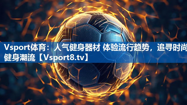 Vsport体育：人气健身器材 体验流行趋势，追寻时尚健身潮流