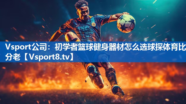 Vsport公司：初学者篮球健身器材怎么选球探体育比分老