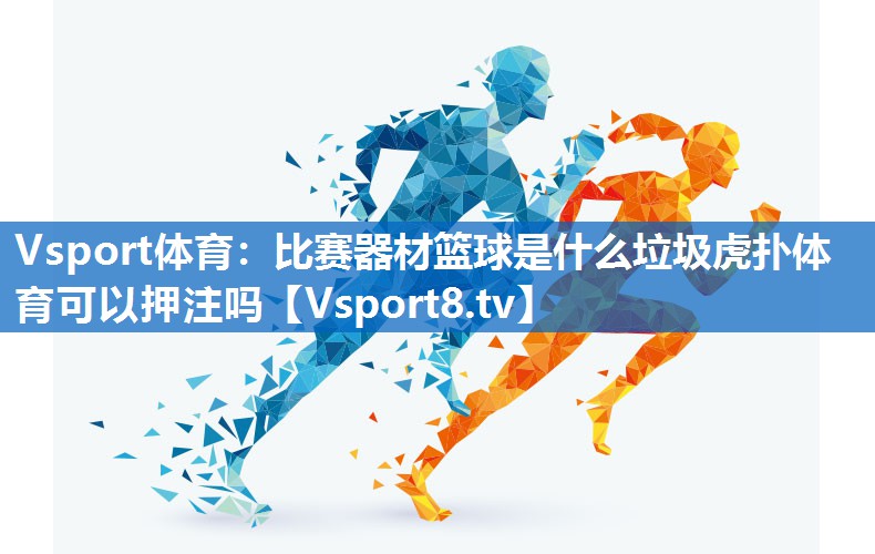 Vsport体育：比赛器材篮球是什么垃圾虎扑体育可以押注吗