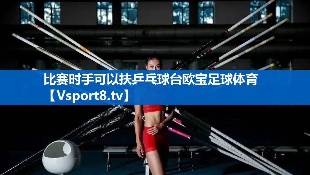 比赛时手可以扶乒乓球台欧宝足球体育