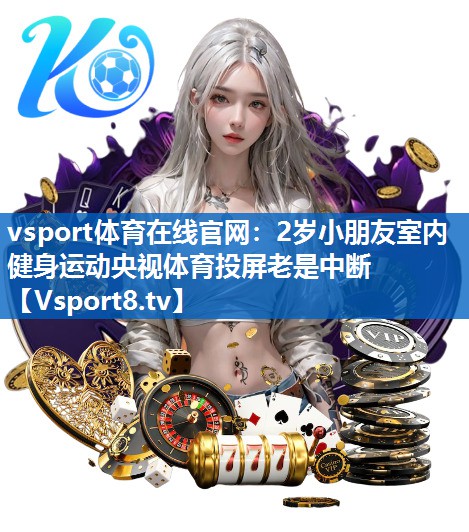 vsport体育在线官网：2岁小朋友室内健身运动央视体育投屏老是中断