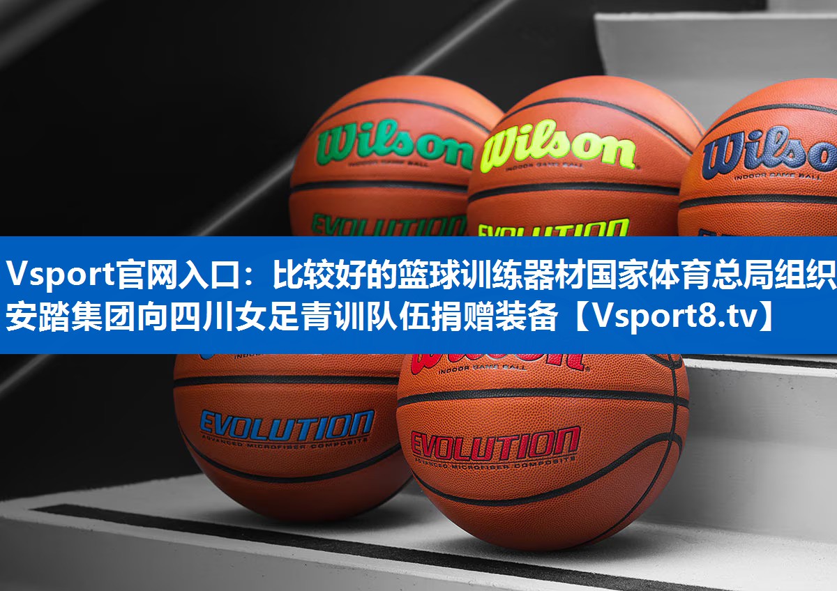 Vsport官网入口：比较好的篮球训练器材国家体育总局组织安踏集团向四川女足青训队伍捐赠装备