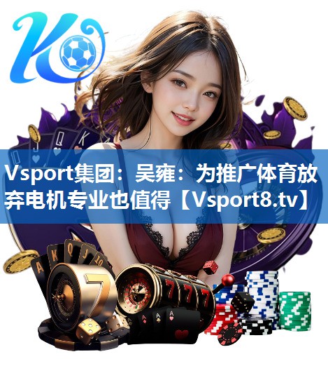 Vsport集团：吴雍：为推广体育放弃电机专业也值得