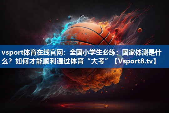 vsport体育在线官网：全国小学生必练：国家体测是什么？如何才能顺利通过体育“大考”