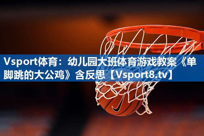 Vsport体育：幼儿园大班体育游戏教案《单脚跳的大公鸡》含反思