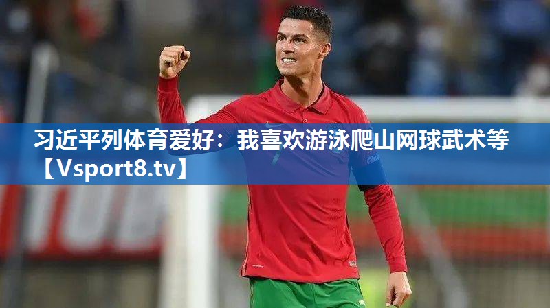 习近平列体育爱好：我喜欢游泳爬山网球武术等