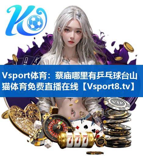 Vsport体育：蔡庙哪里有乒乓球台山猫体育免费直播在线