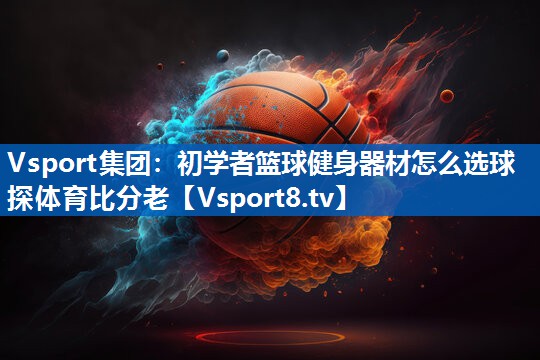 Vsport集团：初学者篮球健身器材怎么选球探体育比分老