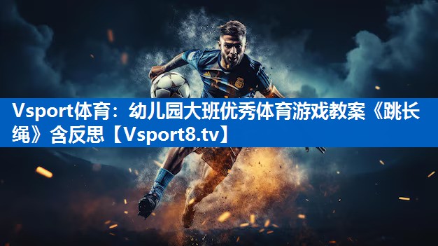 Vsport体育：幼儿园大班优秀体育游戏教案《跳长绳》含反思