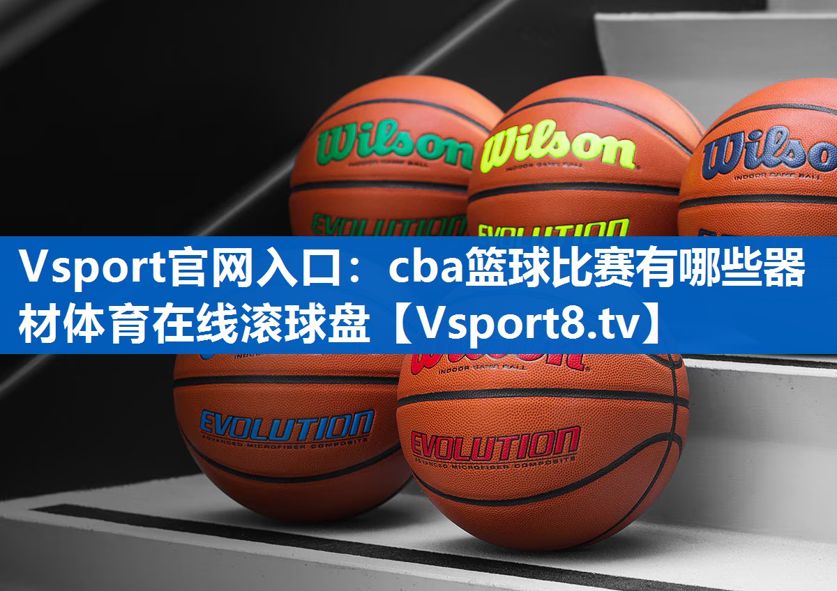 Vsport官网入口：cba篮球比赛有哪些器材体育在线滚球盘