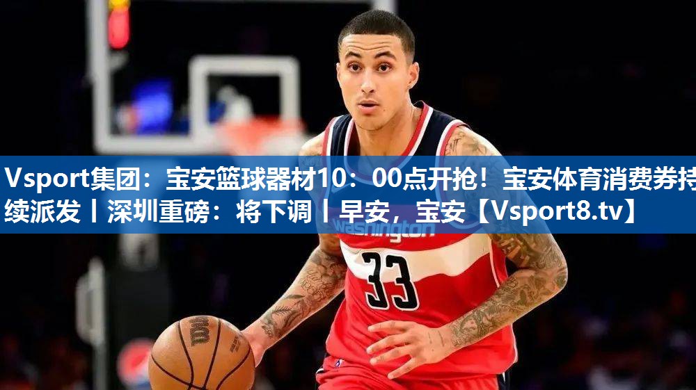 Vsport集团：宝安篮球器材10：00点开抢！宝安体育消费券持续派发丨深圳重磅：将下调丨早安，宝安