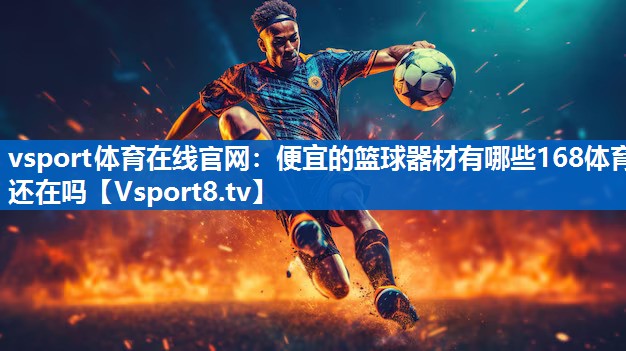 vsport体育在线官网：便宜的篮球器材有哪些168体育还在吗