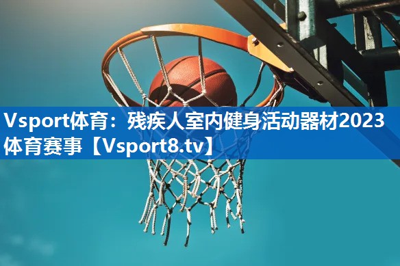 Vsport体育：残疾人室内健身活动器材2023体育赛事