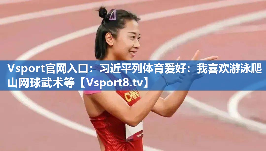 Vsport官网入口：习近平列体育爱好：我喜欢游泳爬山网球武术等