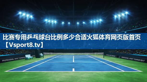 比赛专用乒乓球台比例多少合适火狐体育网页版首页