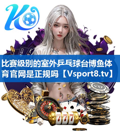 比赛级别的室外乒乓球台博鱼体育官网是正规吗