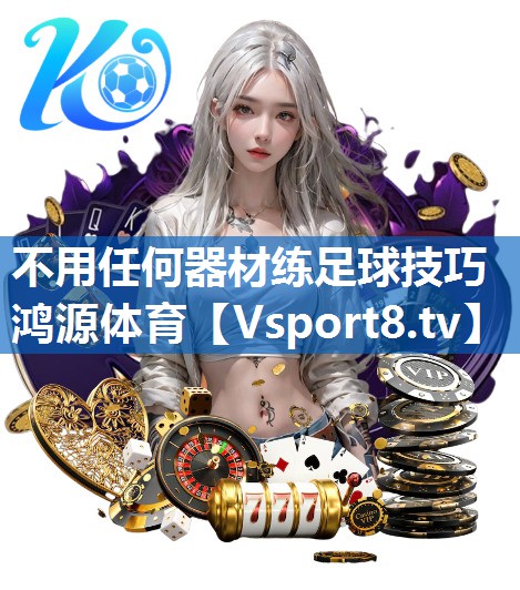 不用任何器材练足球技巧鸿源体育
