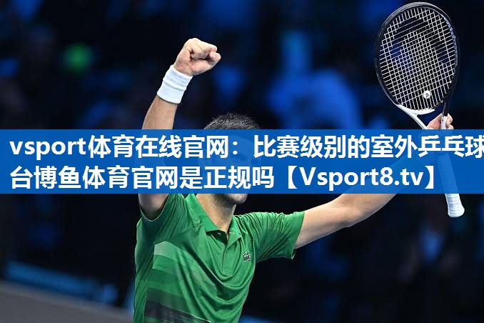 vsport体育在线官网：比赛级别的室外乒乓球台博鱼体育官网是正规吗