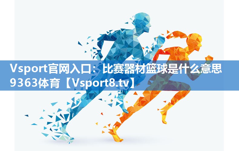 Vsport官网入口：比赛器材篮球是什么意思9363体育
