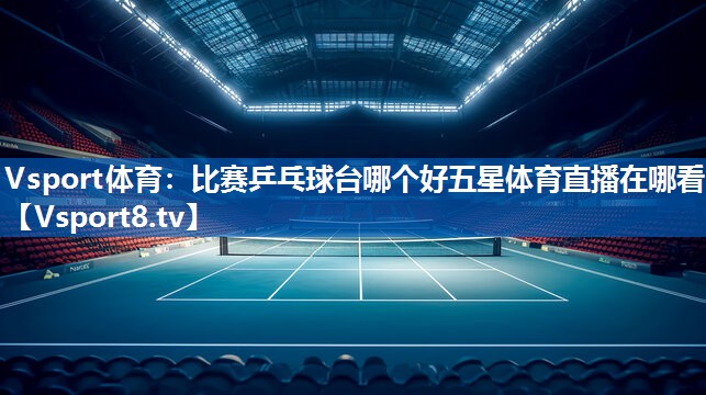 Vsport体育：比赛乒乓球台哪个好五星体育直播在哪看