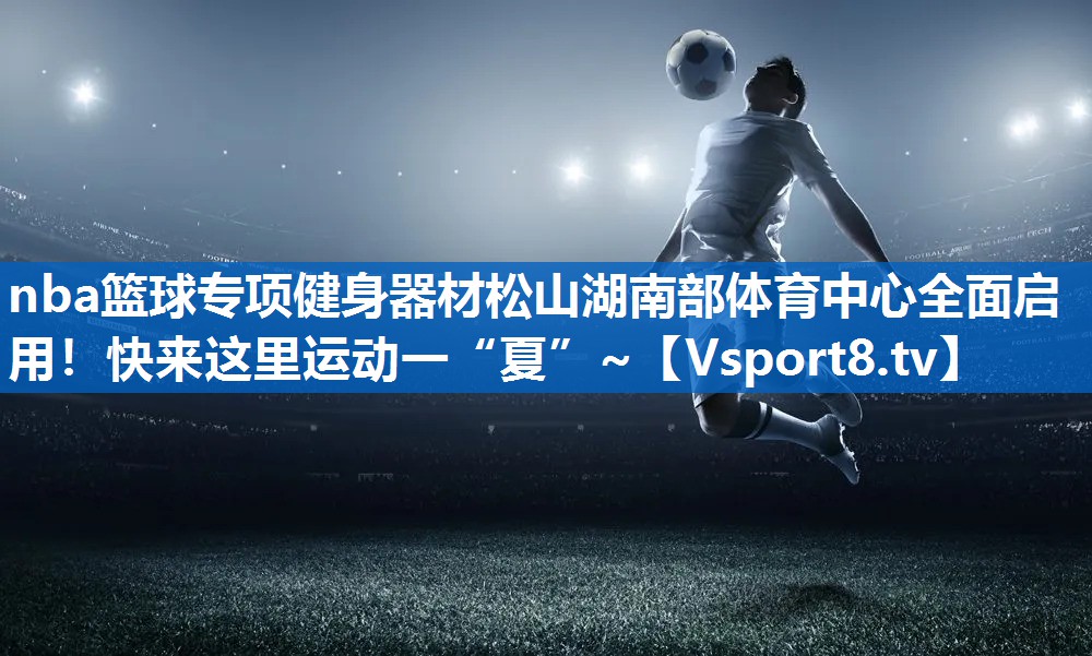 nba篮球专项健身器材松山湖南部体育中心全面启用！快来这里运动一“夏”~