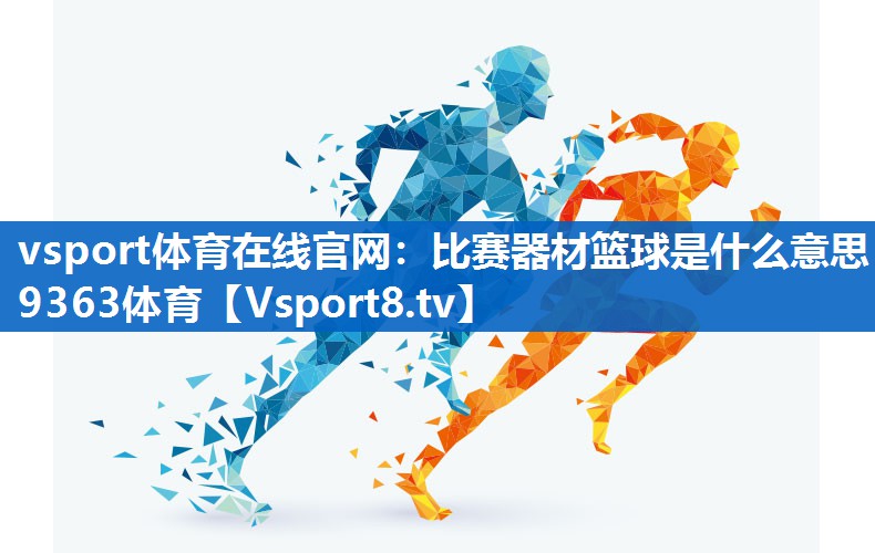 vsport体育在线官网：比赛器材篮球是什么意思9363体育