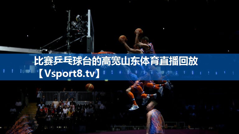 比赛乒乓球台的高宽山东体育直播回放