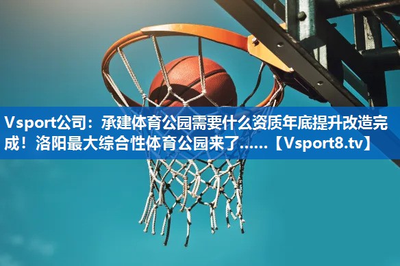 Vsport公司：承建体育公园需要什么资质年底提升改造完成！洛阳最大综合性体育公园来了……