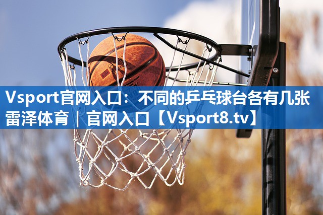 Vsport官网入口：不同的乒乓球台各有几张雷泽体育｜官网入口