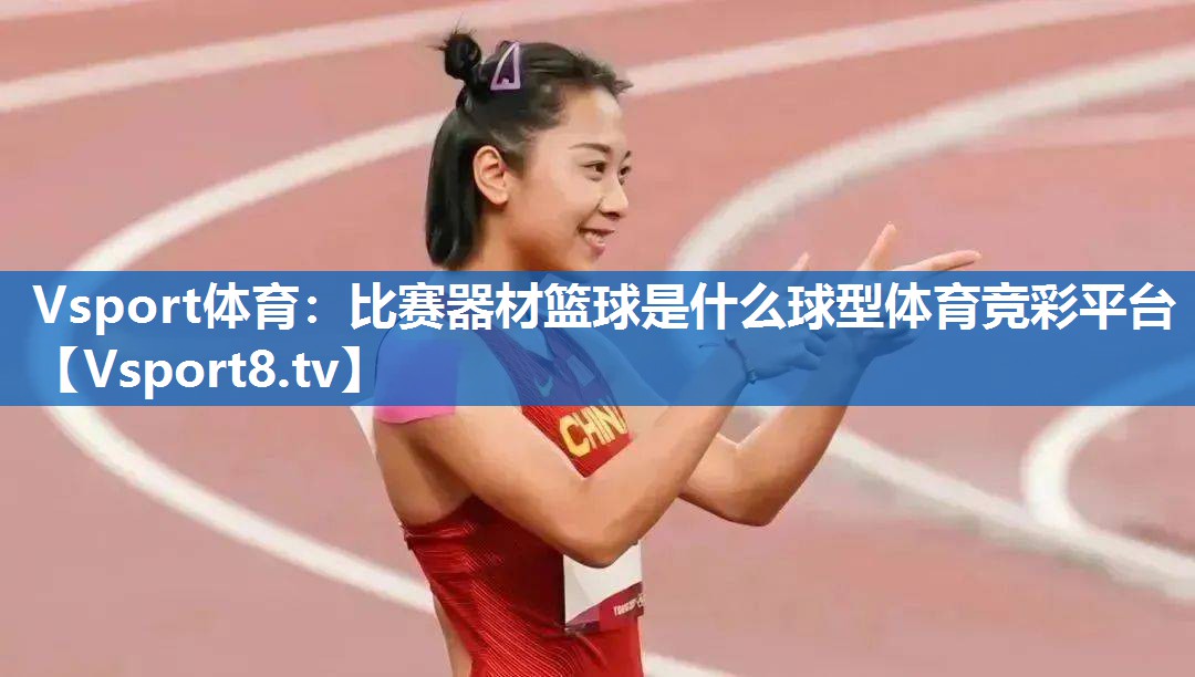 Vsport体育：比赛器材篮球是什么球型体育竞彩平台
