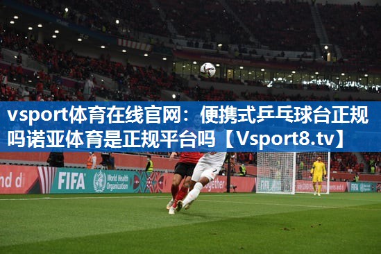 vsport体育在线官网：便携式乒乓球台正规吗诺亚体育是正规平台吗