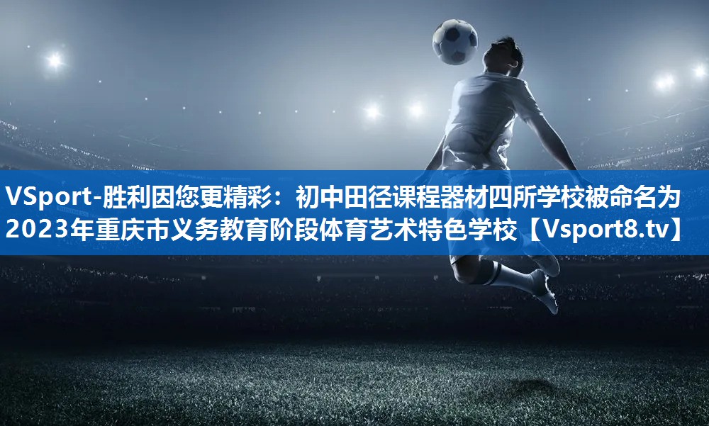 VSport-胜利因您更精彩：初中田径课程器材四所学校被命名为2023年重庆市义务教育阶段体育艺术特色学校