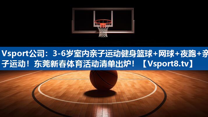 Vsport公司：3-6岁室内亲子运动健身篮球+网球+夜跑+亲子运动！东莞新春体育活动清单出炉！
