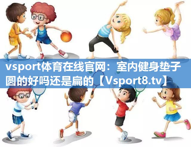 vsport体育在线官网：室内健身垫子圆的好吗还是扁的