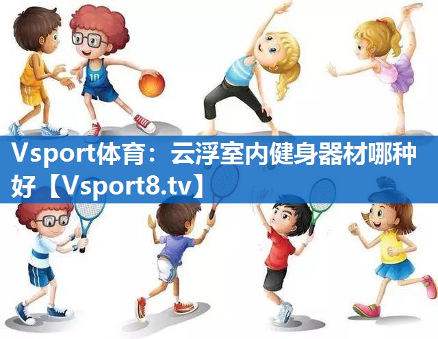 Vsport体育：云浮室内健身器材哪种好