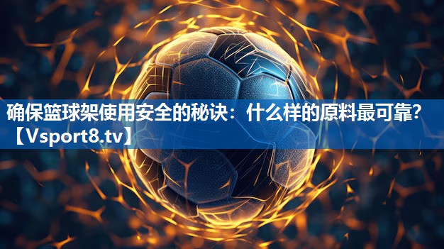 确保篮球架使用安全的秘诀：什么样的原料最可靠？