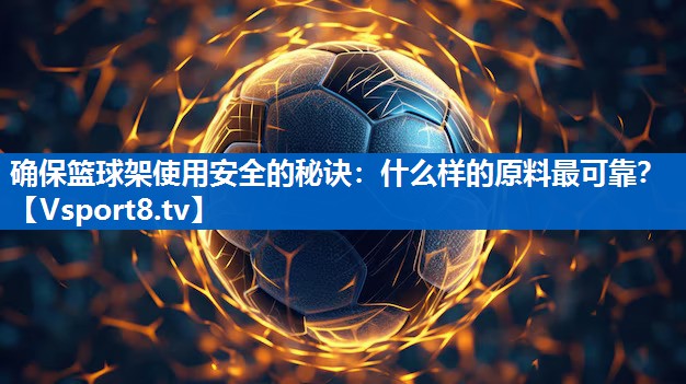 确保篮球架使用安全的秘诀:什么样的原料最可靠? 确保篮球架使用安全的秘诀:什么样的原料最可靠?