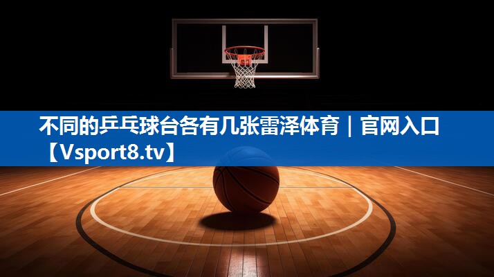 不同的乒乓球台各有几张雷泽体育｜官网入口