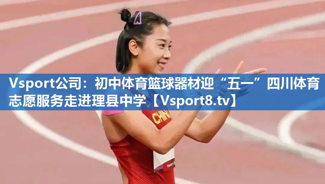 Vsport公司：初中体育篮球器材迎“五一”四川体育志愿服务走进理县中学