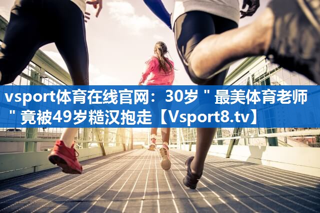 vsport体育在线官网：30岁＂最美体育老师＂竟被49岁糙汉抱走